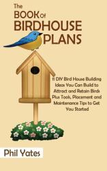 The Book of Birdhouse Plans: 11 DIY Bird House Building Ideas You Can Build to Attract and Retain Birds Plus Tools Placement and Maintenance Tips (ISBN: 9781952597817)