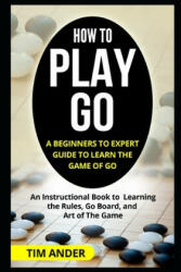 How to Play Go: A Beginners to Expert Guide to Learn The Game of Go: An Instructional Book to Learning the Rules, Go Board, and Art of - Tim Ander (ISBN: 9781549564758)