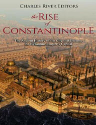 The Rise of Constantinople: The Ancient History of the City that Became the Byzantine Empire's Capital - Charles River Editors (ISBN: 9781729503904)