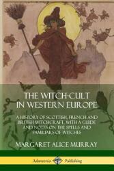 The Witch-cult in Western Europe: A History of Scottish French and British Witchcraft with A Guide and Notes on the Spells and Familiars of Witches (ISBN: 9780359034000)