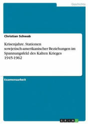 Krisenjahre. Stationen sowjetisch-amerikanischer Beziehungen im Spannungsfeld des Kalten Krieges 1945-1962 - Christian Schwab (2016)