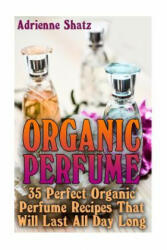 Organic Perfume: 35 Perfect Organic Perfume Recipes That Will Last All Day Long: (Aromatherapy, Essential Oils, Homemade Perfume) - Adrienne Shatz (2016)