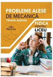 Probleme alese de mecanica. Fizica pentru liceu - Traian Anghel (ISBN: 9786069651728)