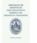 Abraham or Aristotle? First Millennium Empires and Exegetical Traditions: An Inaugural Lecture by the Sultan Qaboos Professor of Abrahamic Faiths Given in the University of Cambridge, 4 December 2013 - Garth Fowden (ISBN: 9781107462410)