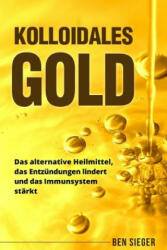Kolloidales Gold: Das alternative Heilmittel, das Entzündungen lindert und das Immunsystem stärkt. - Ben Sieger (2018)