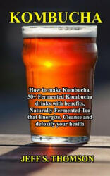 Kombucha: How to make Kombucha, 50+ Fermented Kombucha drinks with benefits, Naturally Fermented Tea that Energize, Cleanse and - Jeff S. Thomson (ISBN: 9781096878377)