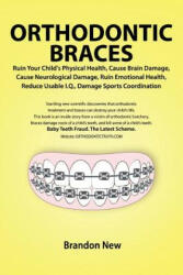 Orthodontic Braces Ruin Your Child's Physical Health, Cause Brain Damage, Cause Neurological Damage, Ruin Emotional Health, Reduce Usable I. Q. , Damage - Brandon New (ISBN: 9780557557417)