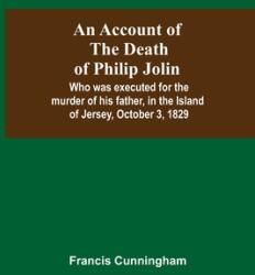 An Account Of The Death Of Philip Jolin; Who Was Executed For The Murder Of His Father In The Island Of Jersey October 3 1829 (ISBN: 9789354591396)