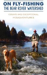 On Fly-Fishing the Bear River Watershed: Essays and Exceptional Misadventures (ISBN: 9781540246974)