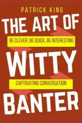 The Art of Witty Banter: Be Clever, Be Quick, Be Interesting - Create Captivatin - Patrick King (ISBN: 9781540552631)