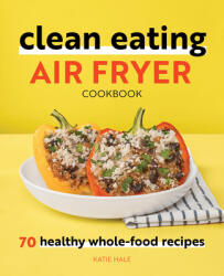 Clean Eating Air Fryer Cookbook: 70 Healthy Whole-Food Recipes (ISBN: 9781648764578)