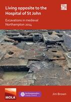 Living Opposite to the Hospital of St John: Excavations in Medieval Northampton 2014 (ISBN: 9781789699364)
