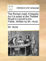 The Roman Maid. a Tragedy. as It Is Acted at the Theatre Royal in Lincoln's-Inn-Fields. Written by Mr. Hurst. (ISBN: 9781140868651)