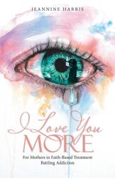 I Love You More: For Mothers in Faith-Based Treatment Battling Addiction (ISBN: 9781664225091)