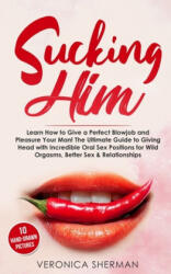 Sucking Him: Learn How to Give a Perfect Blowjob and Pleasure Your Man! The Ultimate Guide to Giving Head with Incredible Oral Sex - Veronica Sherman (ISBN: 9781700206817)