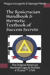 The Rosicrucian Handbook & Hermetic Textbook of Success Secrets: The Original American Illuminati Loge de Parfaits d' Écosse (TM)- 1764 - Magus Incognito, George Mentz (ISBN: 9781794548664)