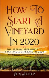 How To Start A Vineyard In 2020: The Step by Step Guide To Starting A Vineyard In 2020 - Alex Johnson (ISBN: 9781952545009)
