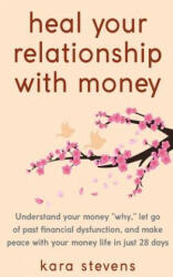 heal your relationship with money: Understand your why, let go of past financial dysfunction, and make peace with your money in just 28 days - Kara Stevens (2018)