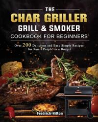 The Char Griller Grill & Smoker Cookbook For Beginners: Over 200 Delicious and Easy Simple Recipes for Smart People on a Budget (2021)