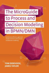 The MicroGuide to Process and Decision Modeling in BPMN/DMN: Building More Effective Processes by Integrating Process Modeling with Decision Modeling - Tom Debevoise, James Taylor, Jim Sinur (ISBN: 9781502789648)