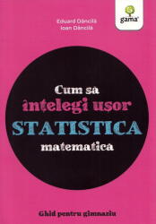 Cum Sa Intelegi Usor Statistica Matematica. Ghid Pentru Gimnaziu, Ioan Dancila, Eduard Dancila - Editura Gama (ISBN: 9786060560463)
