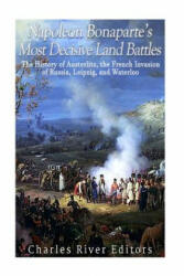 Napoleon Bonaparte's Most Decisive Land Battles: The History of Austerlitz, the French Invasion of Russia, Leipzig, and Waterloo - Charles River Editors (ISBN: 9781979656283)