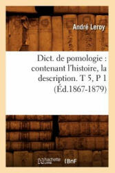 Dict. de Pomologie: Contenant l'Histoire, La Description. T 5, P 1 (Ed. 1867-1879) - Andre Leroy (ISBN: 9782012649491)