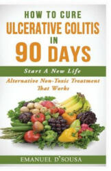 How To Cure Ulcerative Colitis In 90 Days: Alternative Non-Toxic Treatment That Works - Emanuel D'Sousa (ISBN: 9781543174731)