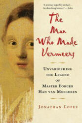 The Man Who Made Vermeers: Unvarnishing the Legend of Master Forger Han Van Meegeren - Jonathan Lopez (ISBN: 9780547247847)