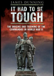 It Had to be Tough: The Origins and Training of the Commandos in World War II - James Dunning (ISBN: 9781848326385)