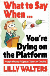 What to Say When. . . You're Dying on the Platform: A Complete Resource for Speakers, Trainers, and Executives - Lily Walters (2004)