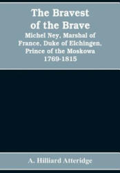 bravest of the brave, Michel Ney, marshal of France, duke of Elchingen, prince of the Moskowa 1769-1815 - HILLIARD ATTERIDGE (2019)