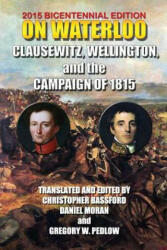On Waterloo: Clausewitz, Wellington, and the Campaign of 1815 - And Wellington Clausewitz and Wellington, Carl Von Clausewitz, 1st Duke of Wellington Arthu Wellesley, Christopher Bassford, Daniel Moran (ISBN: 9781453701508)