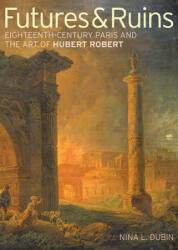 Futures & Ruins - Eighteenth-Century Paris and the Art of Hubert Robert - Nina L. Dubin (ISBN: 9781606061404)
