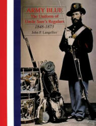 Army Blue: The Uniform of Uncle Sam's Regulars 1848-1873 - John P. Langellier (ISBN: 9780764304439)