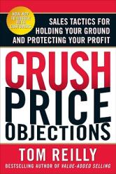 Crush Price Objections: Sales Tactics for Holding Your Ground and Protecting Your Profit (2003)