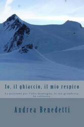 Io, il ghiaccio, il mio respiro - Andrea Benedetti (ISBN: 9781494706326)