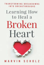 Learning How to Heal a Broken Heart: Transforming Breakdowns into Breakthroughs - Elizabeth Madison March, Marvin Scholz (ISBN: 9781700323316)