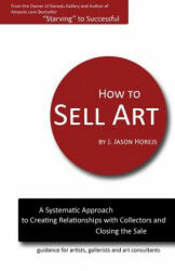 How to Sell Art: A Systematic Approach to Creating Relationships with Collectors and Closing the Sale - J Jason Horejs (ISBN: 9780615556802)