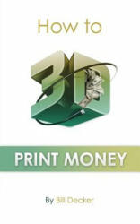 How To 3D Print Money - Bill Decker (ISBN: 9781512242966)
