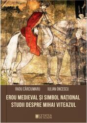 Erou medieval si simbol national. Studii despre Mihai Viteazul - Iulian Oncescu, Radu Carciumaru (ISBN: 9786065375116)