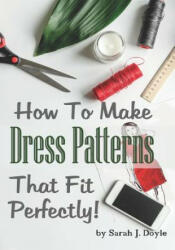 How to Make Dress Patterns That Fit Perfectly: Illustrated Step-By-Step Guide for Easy Pattern Making (2018)