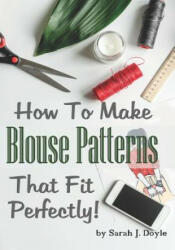 How to Make Blouse Patterns That Fit Perfectly: Illustrated Step-By-Step Guide for Easy Pattern Making - Sarah J Doyle (2018)
