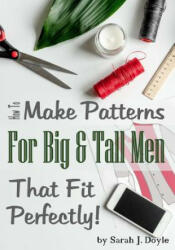 How to Make Patterns for Big and Tall Men That Fit Perfectly: Illustrated Step-By-Step Guide for Easy Pattern Making - Sarah J Doyle (2018)