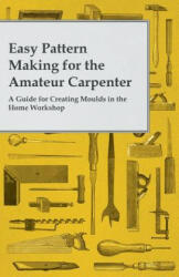 Easy Pattern Making for the Amateur Carpenter - A Guide for Creating Moulds in the Home Workshop - Anon (2014)