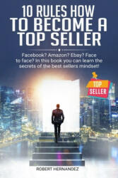10 Rules How To Become a Top Seller: Facebook? Amazon? eBay? Face-to-Face? In this book you can learn the Secrets of the Bestsellers Mindset - Robert Hernandez (2019)