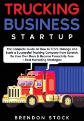 Trucking Business Startup: The Complete Guide to Start and Scale a Successful Trucking Company from Scratch. Be Your Own Boss and Become a 6 Figu (ISBN: 9781802687736)