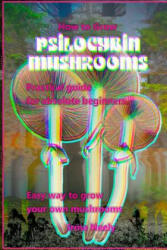 How to Grow Psilocybin Mushrooms: Practical Guide for Absolute Beginners. Easy Way to Grow Your Own Mushrooms. - Frank Luft (2018)