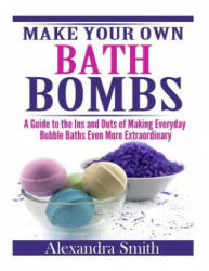 Make Your Own Bath Bombs: A Guide to the Ins and Outs of Making Everyday Bubble - Alexandra Smith (ISBN: 9781508724919)