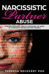 Narcissistic Partner Abuse: A Healing Emotional Guide To Overcoming The Abuse of a Narcissist Partner and Find Yourself - Theresa Phd Recovery (2019)